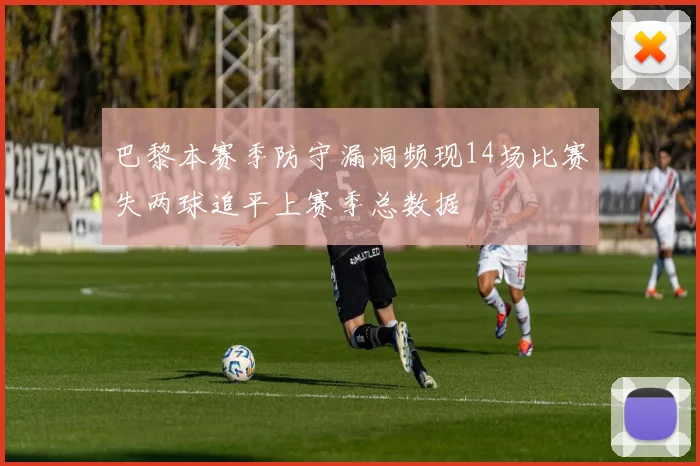 巴黎本赛季防守漏洞频现14场比赛失两球追平上赛季总数据