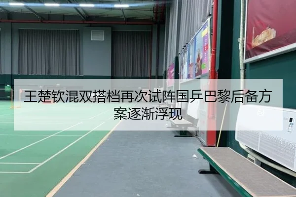 王楚钦混双搭档再次试阵国乒巴黎后备方案逐渐浮现