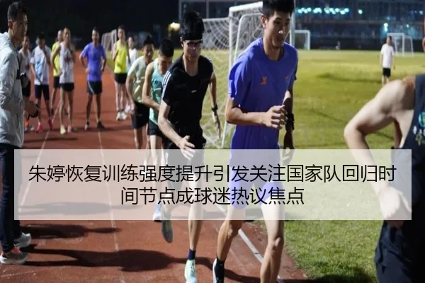 朱婷恢复训练强度提升引发关注国家队回归时间节点成球迷热议焦点